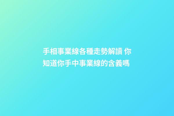 手相事業線各種走勢解讀 你知道你手中事業線的含義嗎